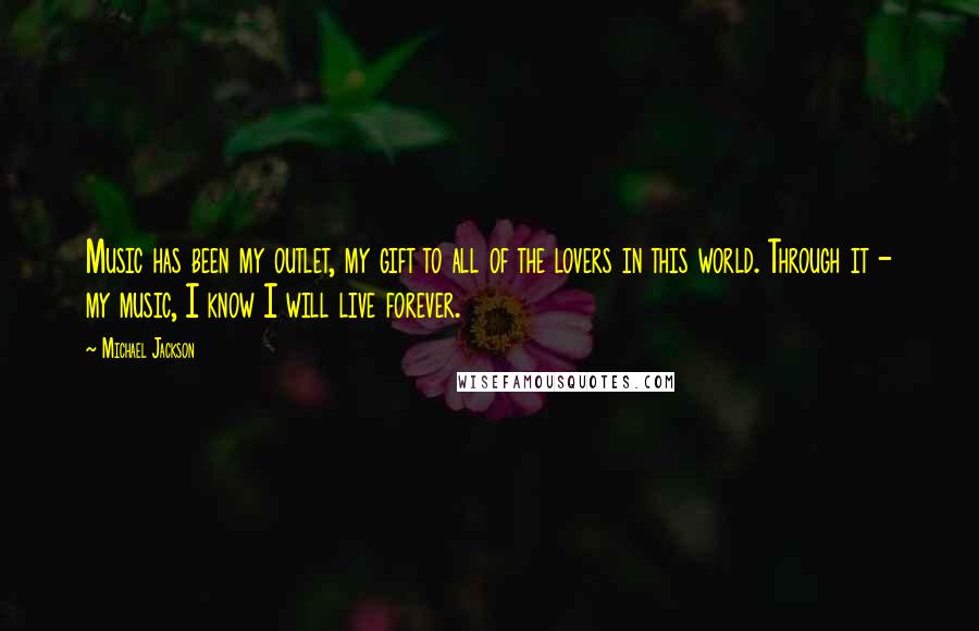 Michael Jackson Quotes: Music has been my outlet, my gift to all of the lovers in this world. Through it - my music, I know I will live forever.