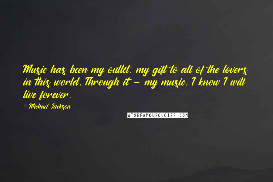 Michael Jackson Quotes: Music has been my outlet, my gift to all of the lovers in this world. Through it - my music, I know I will live forever.