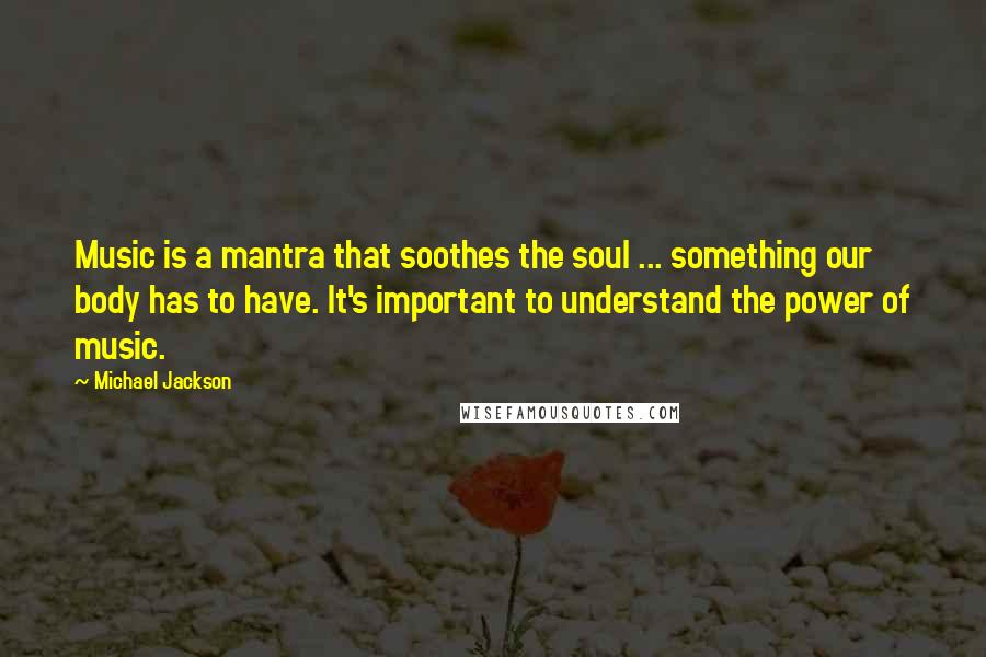 Michael Jackson Quotes: Music is a mantra that soothes the soul ... something our body has to have. It's important to understand the power of music.