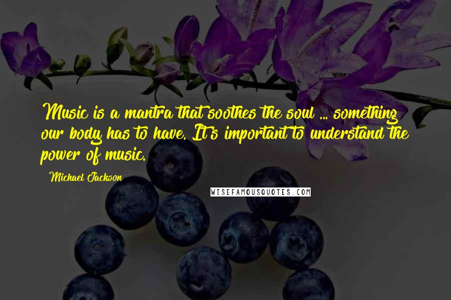 Michael Jackson Quotes: Music is a mantra that soothes the soul ... something our body has to have. It's important to understand the power of music.