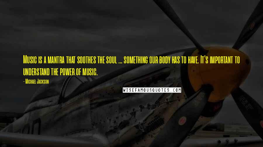 Michael Jackson Quotes: Music is a mantra that soothes the soul ... something our body has to have. It's important to understand the power of music.