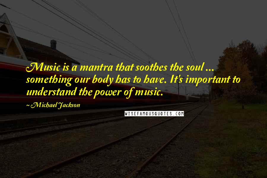 Michael Jackson Quotes: Music is a mantra that soothes the soul ... something our body has to have. It's important to understand the power of music.