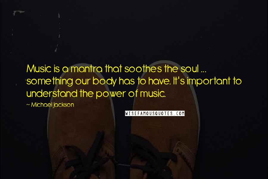 Michael Jackson Quotes: Music is a mantra that soothes the soul ... something our body has to have. It's important to understand the power of music.