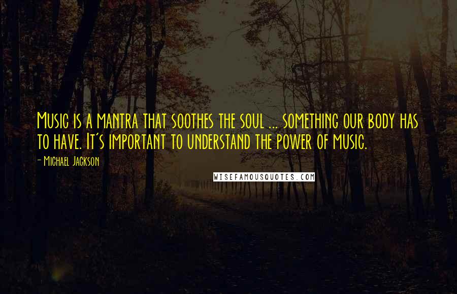 Michael Jackson Quotes: Music is a mantra that soothes the soul ... something our body has to have. It's important to understand the power of music.