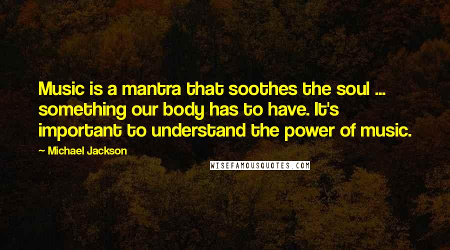 Michael Jackson Quotes: Music is a mantra that soothes the soul ... something our body has to have. It's important to understand the power of music.