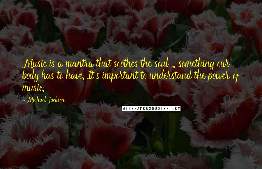 Michael Jackson Quotes: Music is a mantra that soothes the soul ... something our body has to have. It's important to understand the power of music.