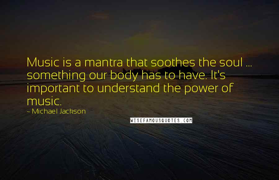 Michael Jackson Quotes: Music is a mantra that soothes the soul ... something our body has to have. It's important to understand the power of music.