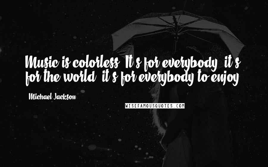 Michael Jackson Quotes: Music is colorless. It's for everybody, it's for the world, it's for everybody to enjoy.