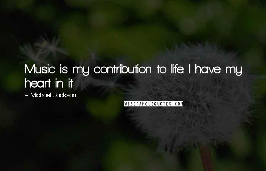 Michael Jackson Quotes: Music is my contribution to life. I have my heart in it.