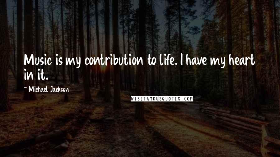 Michael Jackson Quotes: Music is my contribution to life. I have my heart in it.