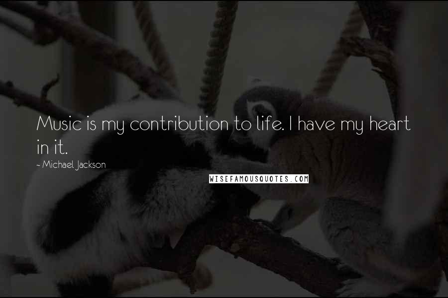 Michael Jackson Quotes: Music is my contribution to life. I have my heart in it.