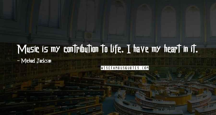 Michael Jackson Quotes: Music is my contribution to life. I have my heart in it.