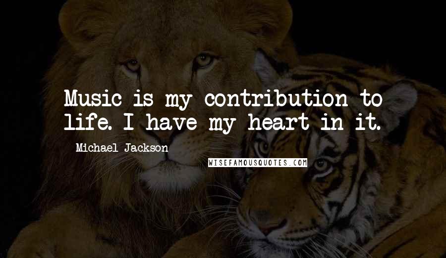 Michael Jackson Quotes: Music is my contribution to life. I have my heart in it.