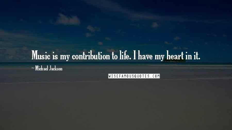 Michael Jackson Quotes: Music is my contribution to life. I have my heart in it.