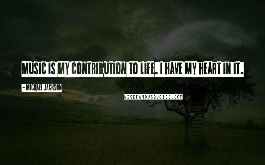 Michael Jackson Quotes: Music is my contribution to life. I have my heart in it.