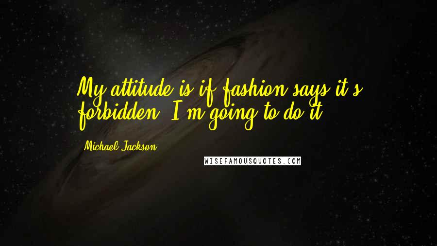 Michael Jackson Quotes: My attitude is if fashion says it's forbidden, I'm going to do it.