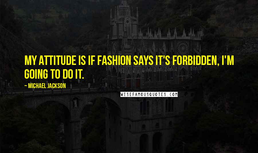 Michael Jackson Quotes: My attitude is if fashion says it's forbidden, I'm going to do it.