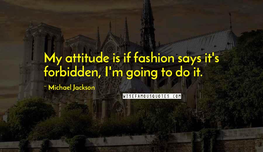 Michael Jackson Quotes: My attitude is if fashion says it's forbidden, I'm going to do it.