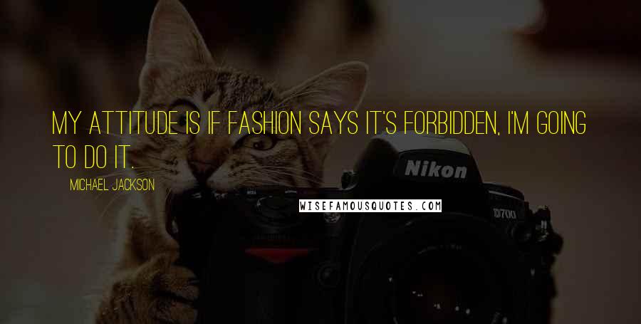 Michael Jackson Quotes: My attitude is if fashion says it's forbidden, I'm going to do it.