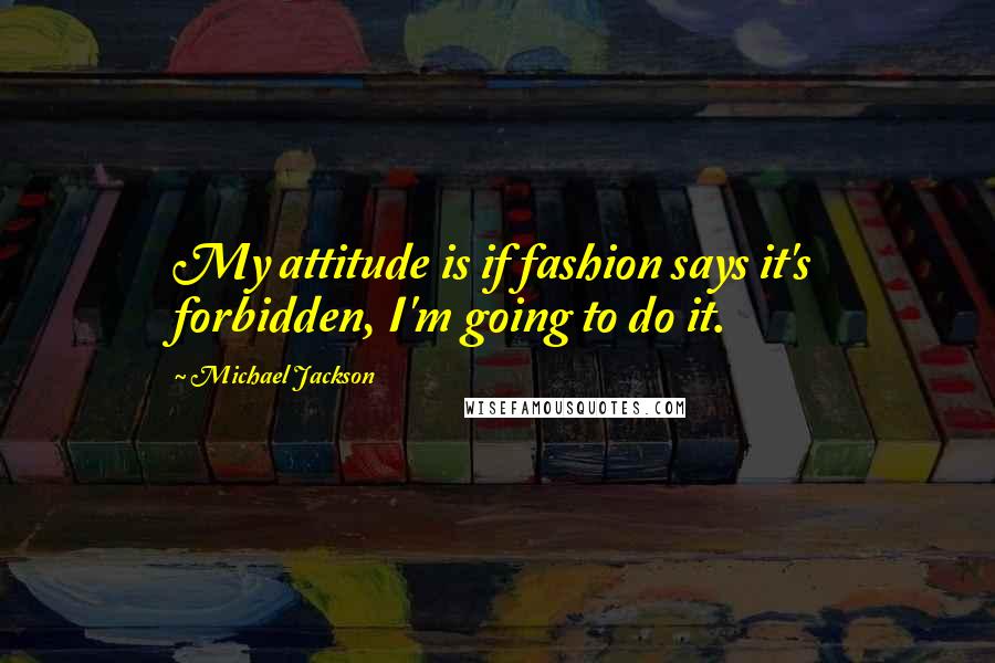 Michael Jackson Quotes: My attitude is if fashion says it's forbidden, I'm going to do it.