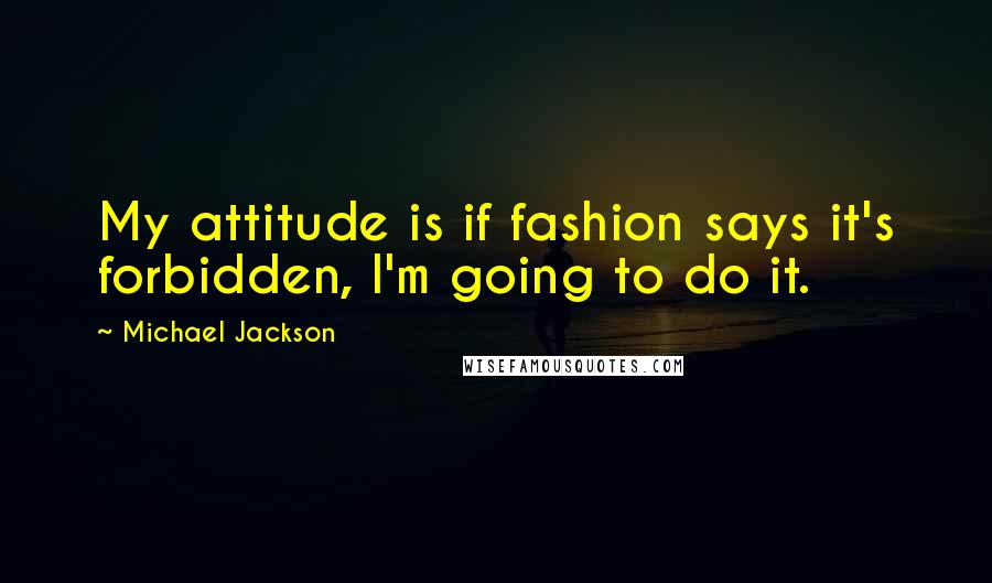Michael Jackson Quotes: My attitude is if fashion says it's forbidden, I'm going to do it.