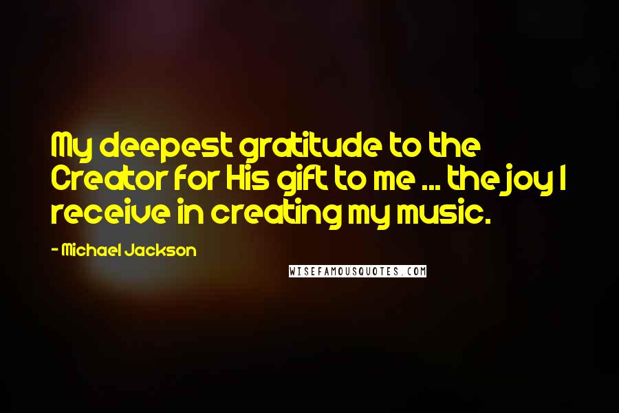 Michael Jackson Quotes: My deepest gratitude to the Creator for His gift to me ... the joy I receive in creating my music.