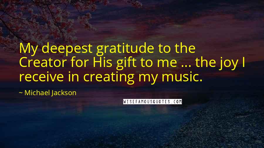 Michael Jackson Quotes: My deepest gratitude to the Creator for His gift to me ... the joy I receive in creating my music.