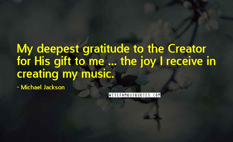 Michael Jackson Quotes: My deepest gratitude to the Creator for His gift to me ... the joy I receive in creating my music.
