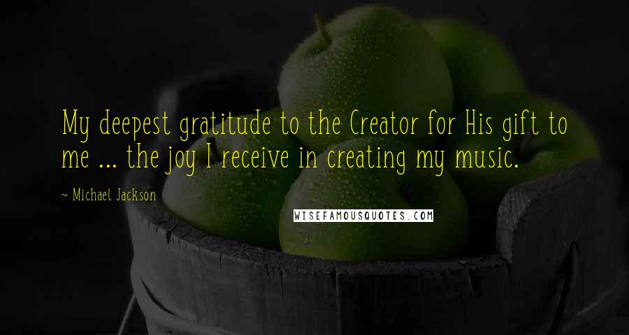 Michael Jackson Quotes: My deepest gratitude to the Creator for His gift to me ... the joy I receive in creating my music.