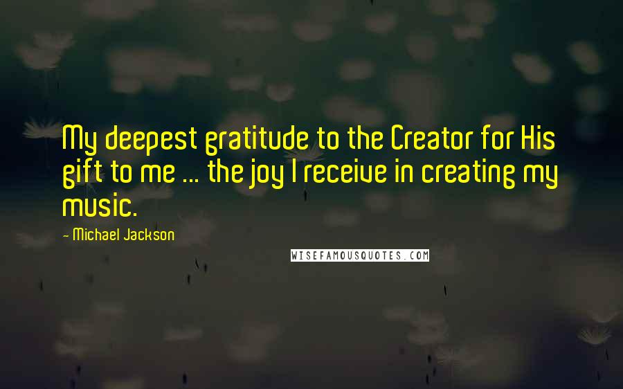 Michael Jackson Quotes: My deepest gratitude to the Creator for His gift to me ... the joy I receive in creating my music.