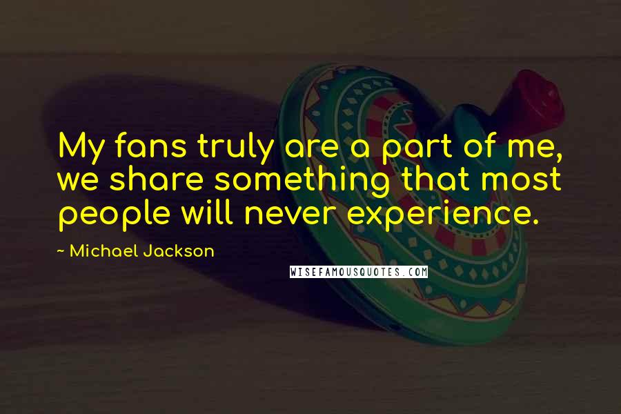 Michael Jackson Quotes: My fans truly are a part of me, we share something that most people will never experience.