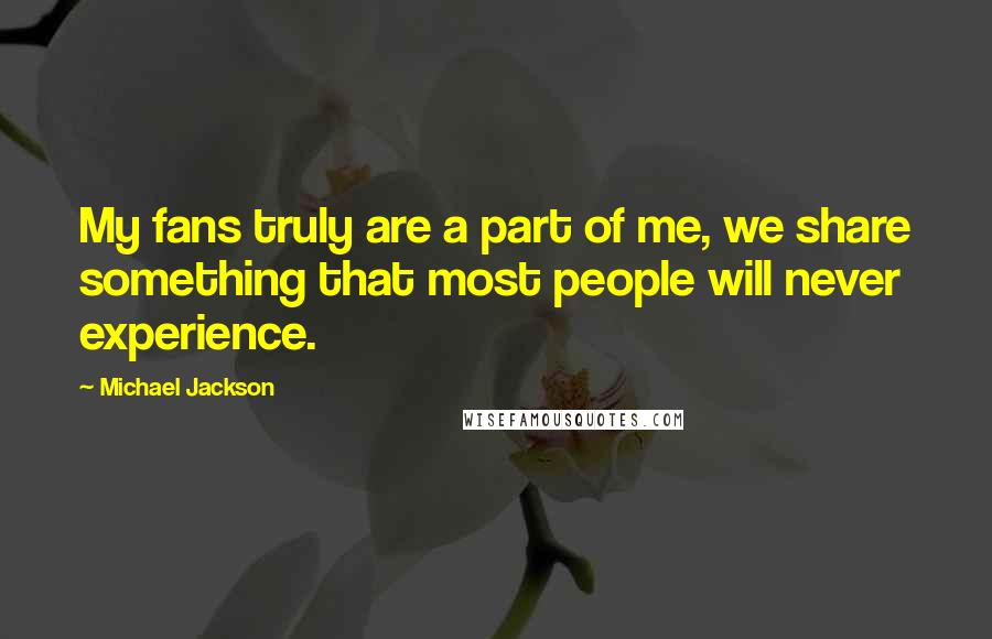 Michael Jackson Quotes: My fans truly are a part of me, we share something that most people will never experience.