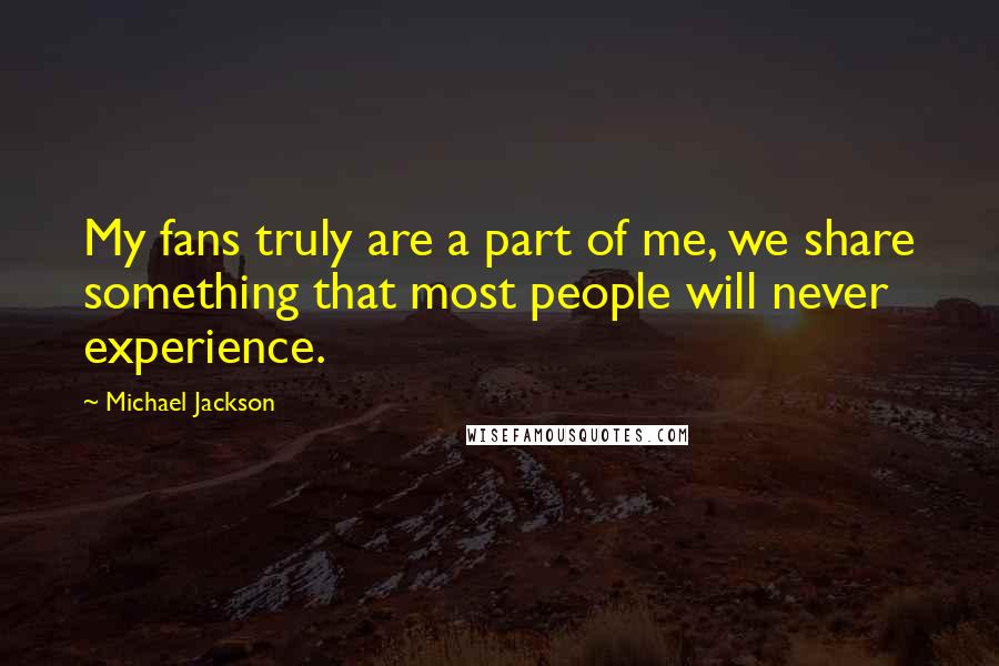 Michael Jackson Quotes: My fans truly are a part of me, we share something that most people will never experience.