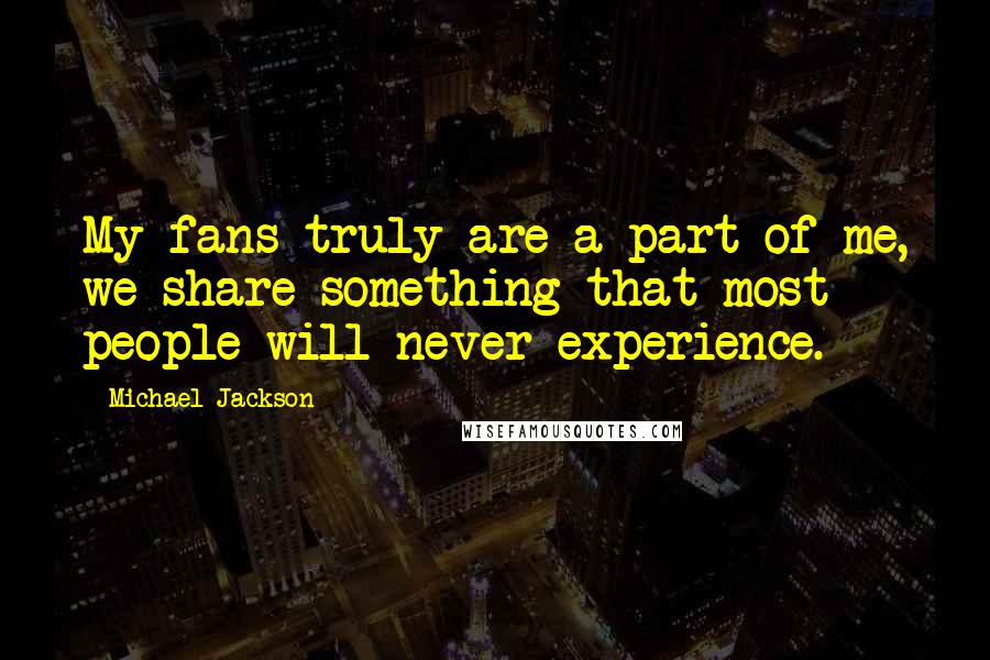 Michael Jackson Quotes: My fans truly are a part of me, we share something that most people will never experience.