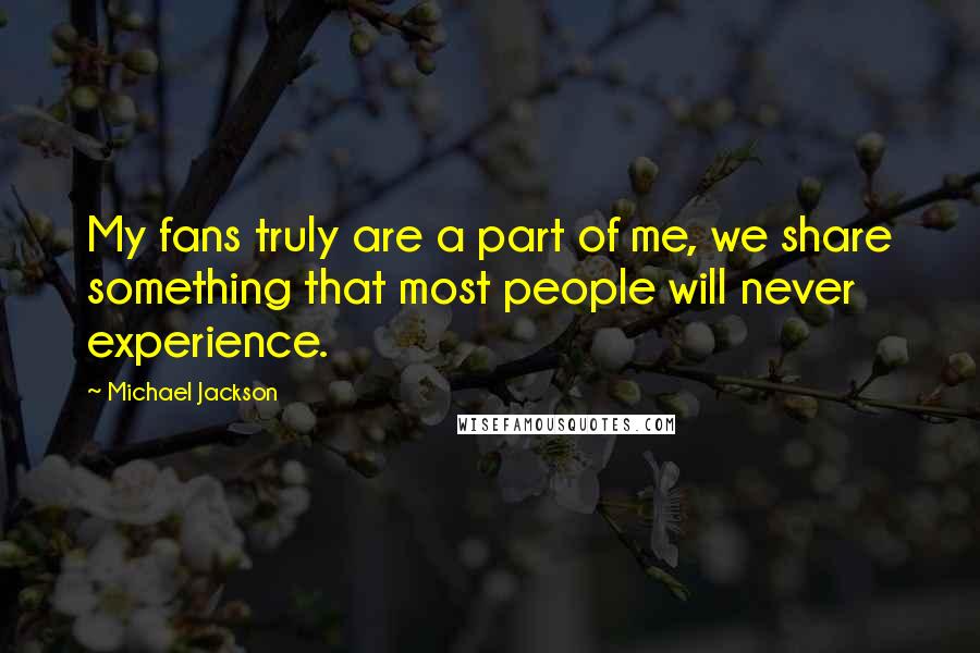 Michael Jackson Quotes: My fans truly are a part of me, we share something that most people will never experience.