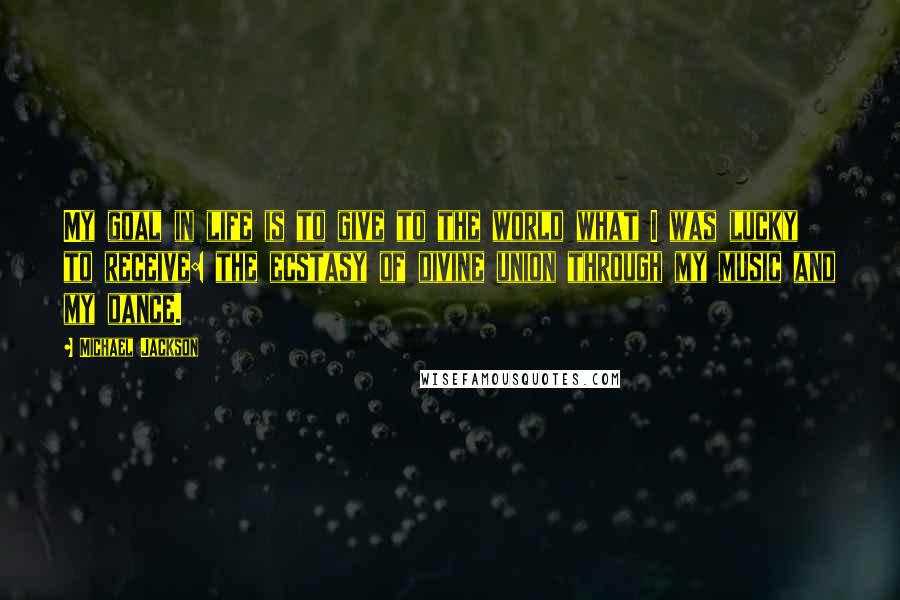 Michael Jackson Quotes: My goal in life is to give to the world what I was lucky to receive: the ecstasy of divine union through my music and my dance.