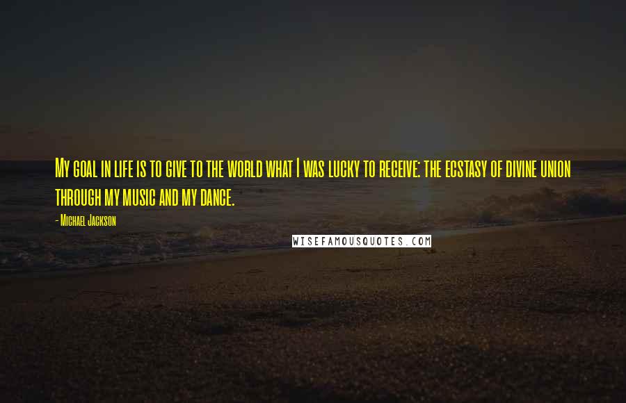 Michael Jackson Quotes: My goal in life is to give to the world what I was lucky to receive: the ecstasy of divine union through my music and my dance.