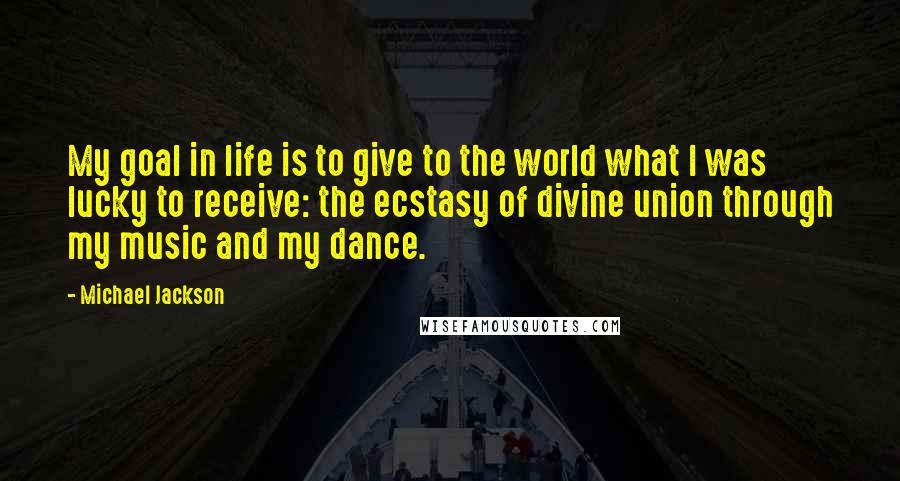 Michael Jackson Quotes: My goal in life is to give to the world what I was lucky to receive: the ecstasy of divine union through my music and my dance.