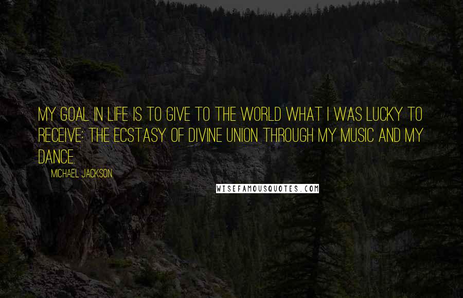 Michael Jackson Quotes: My goal in life is to give to the world what I was lucky to receive: the ecstasy of divine union through my music and my dance.