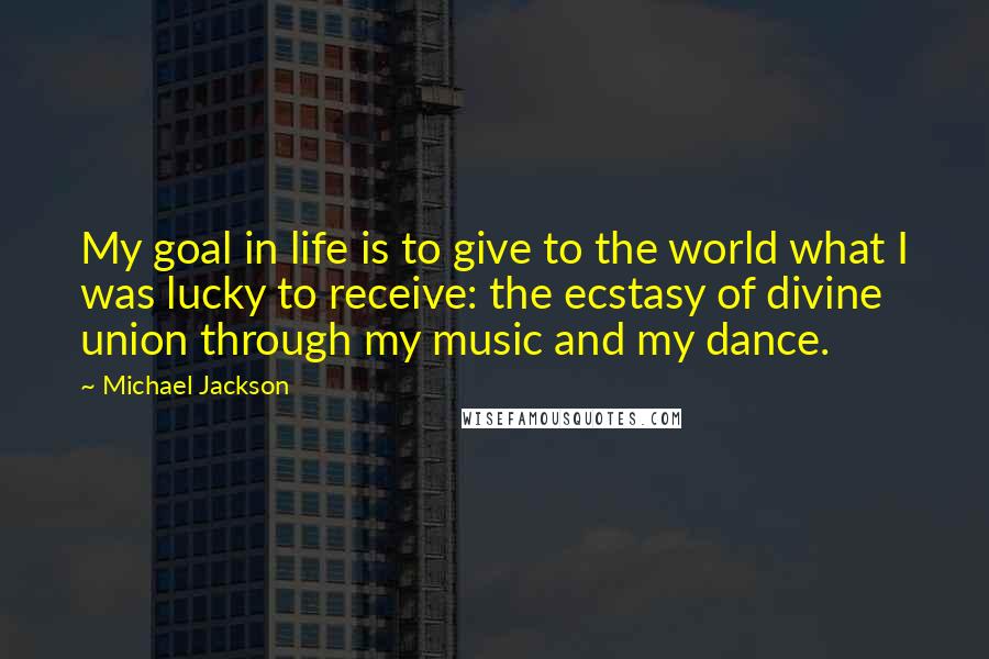 Michael Jackson Quotes: My goal in life is to give to the world what I was lucky to receive: the ecstasy of divine union through my music and my dance.