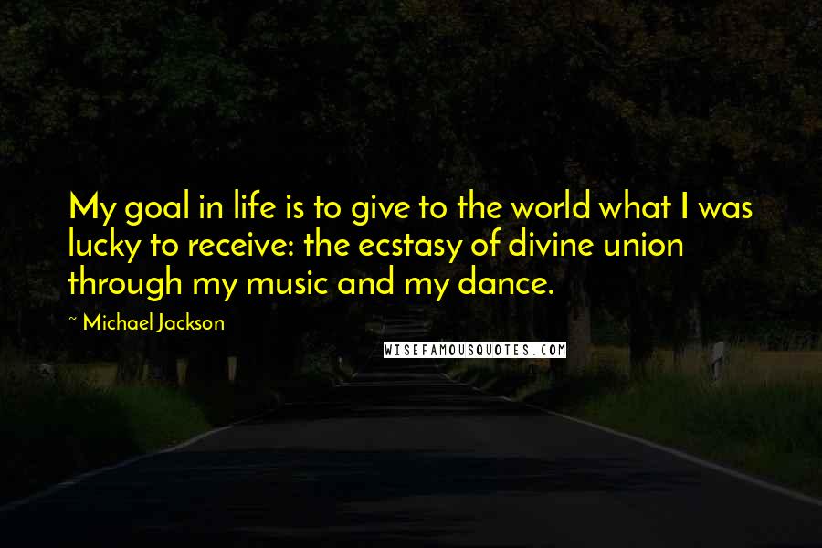 Michael Jackson Quotes: My goal in life is to give to the world what I was lucky to receive: the ecstasy of divine union through my music and my dance.