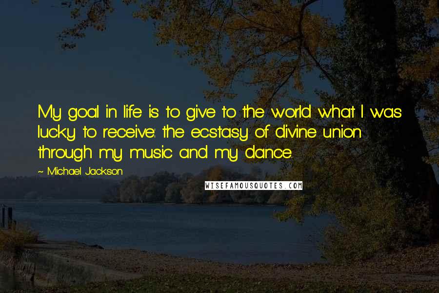 Michael Jackson Quotes: My goal in life is to give to the world what I was lucky to receive: the ecstasy of divine union through my music and my dance.