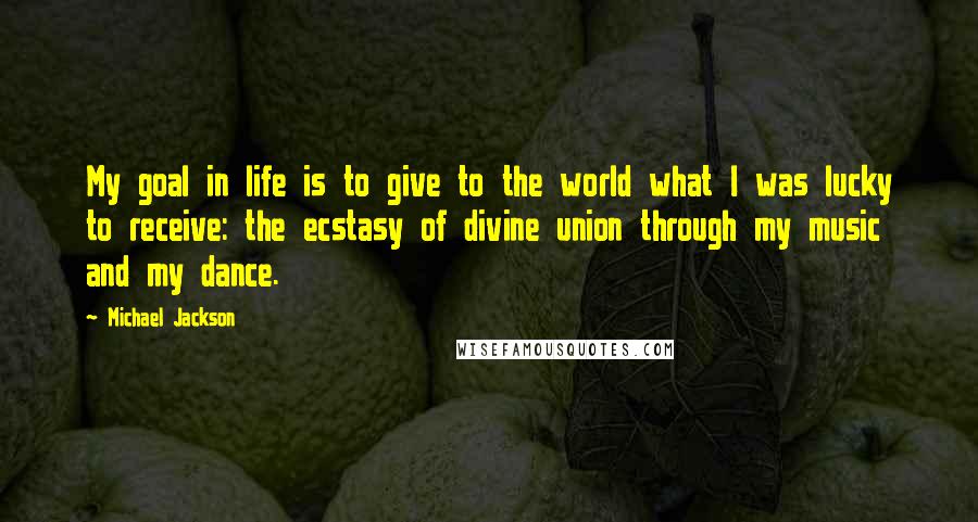 Michael Jackson Quotes: My goal in life is to give to the world what I was lucky to receive: the ecstasy of divine union through my music and my dance.