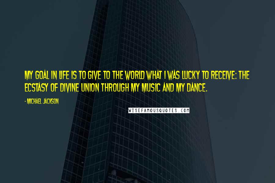 Michael Jackson Quotes: My goal in life is to give to the world what I was lucky to receive: the ecstasy of divine union through my music and my dance.