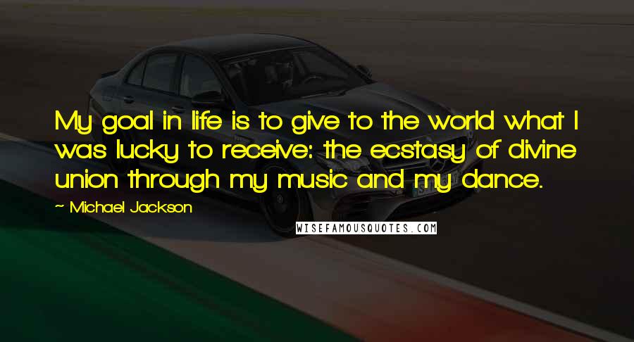 Michael Jackson Quotes: My goal in life is to give to the world what I was lucky to receive: the ecstasy of divine union through my music and my dance.