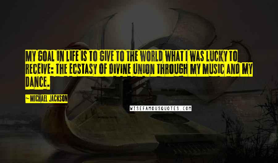 Michael Jackson Quotes: My goal in life is to give to the world what I was lucky to receive: the ecstasy of divine union through my music and my dance.