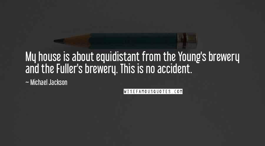 Michael Jackson Quotes: My house is about equidistant from the Young's brewery and the Fuller's brewery. This is no accident.