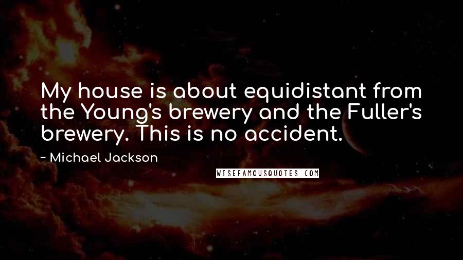 Michael Jackson Quotes: My house is about equidistant from the Young's brewery and the Fuller's brewery. This is no accident.