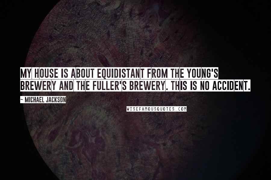 Michael Jackson Quotes: My house is about equidistant from the Young's brewery and the Fuller's brewery. This is no accident.