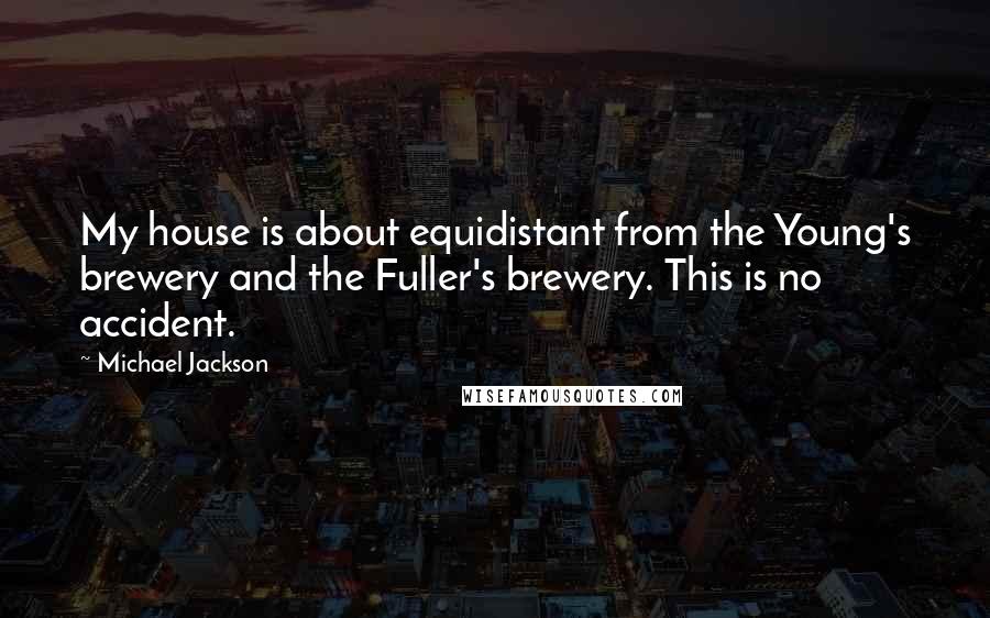 Michael Jackson Quotes: My house is about equidistant from the Young's brewery and the Fuller's brewery. This is no accident.